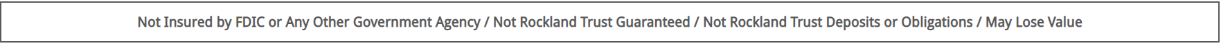 Not Insured by FDIC or Any Other Government Agency / Not Rockland Trust Guaranteed / Not Rockland Trust Deposits or Obligations / May Lose Value